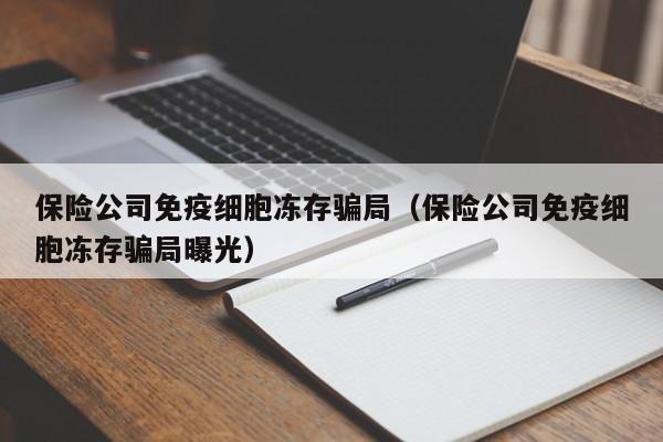 保险公司免疫细胞冻存骗局（保险公司免疫细胞冻存骗局曝光）