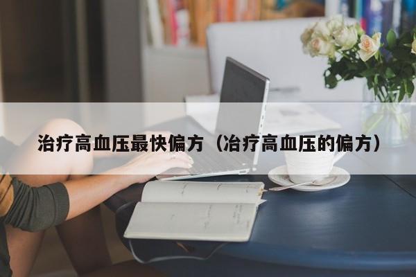 治疗高血压最快偏方（冶疗高血压的偏方）