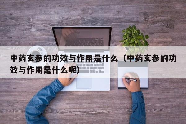 中药玄参的功效与作用是什么（中药玄参的功效与作用是什么呢）