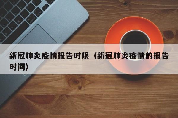 新冠肺炎疫情报告时限（新冠肺炎疫情的报告时间）