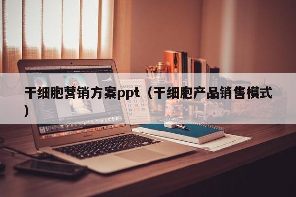 干细胞营销方案ppt（干细胞产品销售模式）