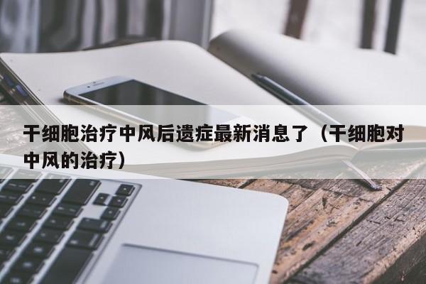 干细胞治疗中风后遗症最新消息了（干细胞对中风的治疗）