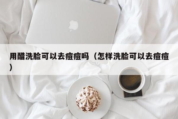 用醋洗脸可以去痘痘吗（怎样洗脸可以去痘痘）