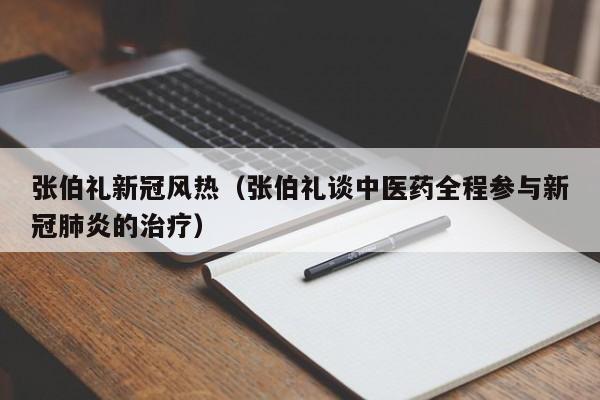 张伯礼新冠风热（张伯礼谈中医药全程参与新冠肺炎的治疗）