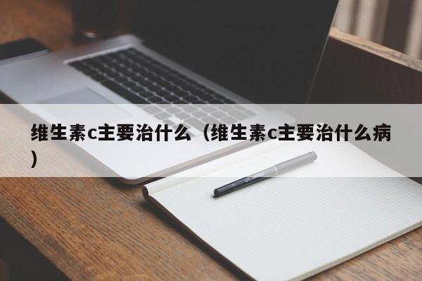 维生素c主要治什么（维生素c主要治什么病）