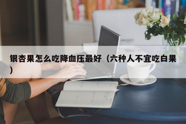 银杏果怎么吃降血压最好（六种人不宜吃白果）