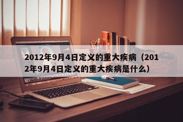 2012年9月4日定义的重大疾病（2012年9月4日定义的重大疾病是什么）