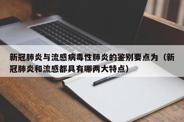 新冠肺炎与流感病毒性肺炎的鉴别要点为（新冠肺炎和流感都具有哪两大特点）