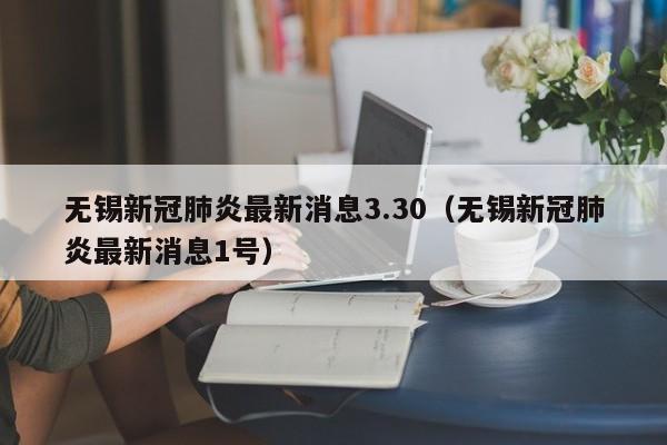 无锡新冠肺炎最新消息3.30（无锡新冠肺炎最新消息1号）