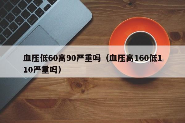 血压低60高90严重吗（血压高160低110严重吗）