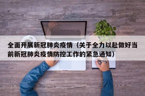 全面开展新冠肺炎疫情（关于全力以赴做好当前新冠肺炎疫情防控工作的紧急通知）