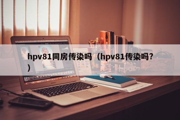 hpv81同房传染吗（hpv81传染吗?）