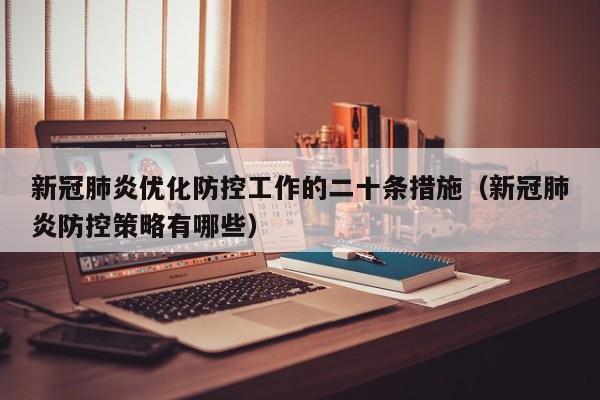 新冠肺炎优化防控工作的二十条措施（新冠肺炎防控策略有哪些）