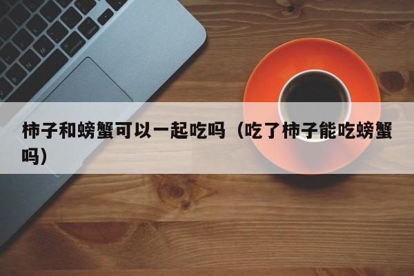 柿子和螃蟹可以一起吃吗（吃了柿子能吃螃蟹吗）