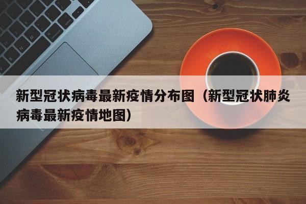 新型冠状病毒最新疫情分布图（新型冠状肺炎病毒最新疫情地图）