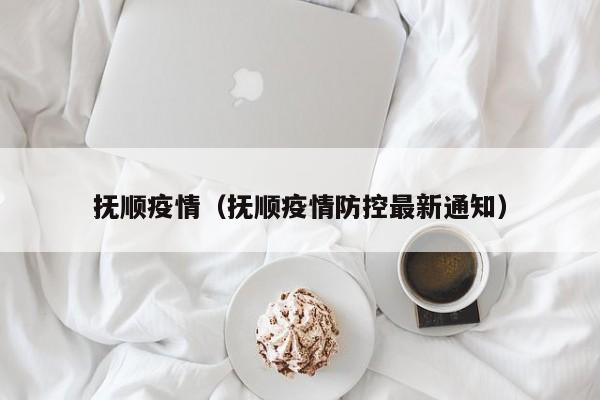 抚顺疫情（抚顺疫情防控最新通知）