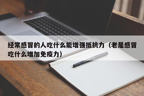 经常感冒的人吃什么能增强抵抗力（老是感冒吃什么增加免疫力）