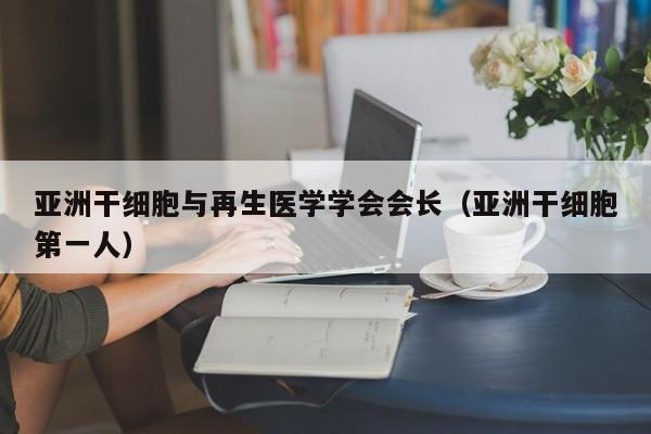 亚洲干细胞与再生医学学会会长（亚洲干细胞第一人）