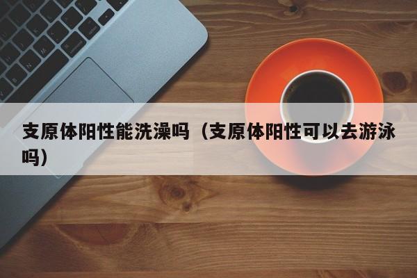 支原体阳性能洗澡吗（支原体阳性可以去游泳吗）