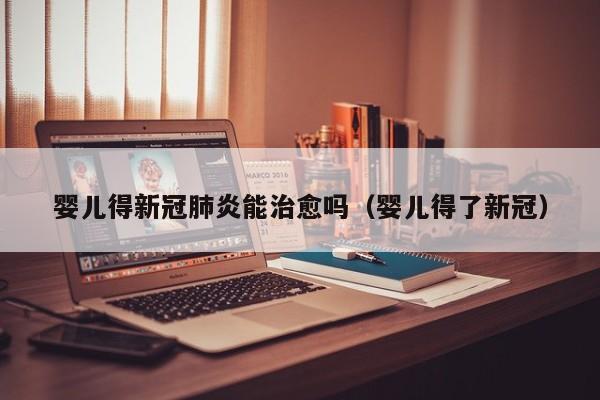 婴儿得新冠肺炎能治愈吗（婴儿得了新冠）