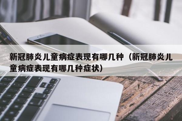 新冠肺炎儿童病症表现有哪几种（新冠肺炎儿童病症表现有哪几种症状）