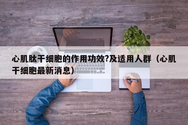 心肌肽干细胞的作用功效?及适用人群（心肌干细胞最新消息）