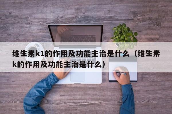 维生素k1的作用及功能主治是什么（维生素k的作用及功能主治是什么）