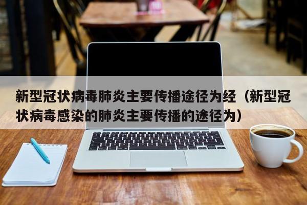 新型冠状病毒肺炎主要传播途径为经（新型冠状病毒感染的肺炎主要传播的途径为）