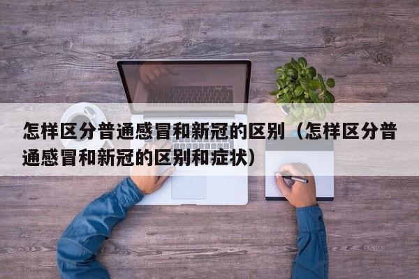 怎样区分普通感冒和新冠的区别（怎样区分普通感冒和新冠的区别和症状）