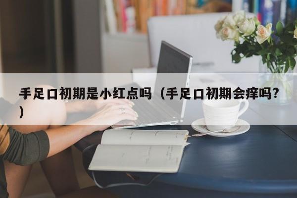 手足口初期是小红点吗（手足口初期会痒吗?）