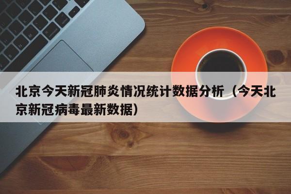 北京今天新冠肺炎情况统计数据分析（今天北京新冠病毒最新数据）