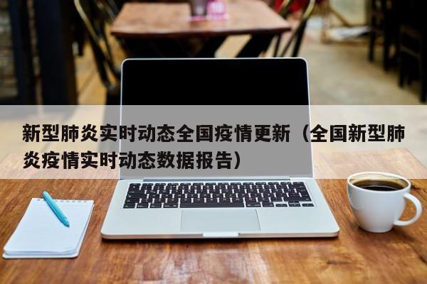 新型肺炎实时动态全国疫情更新（全国新型肺炎疫情实时动态数据报告）