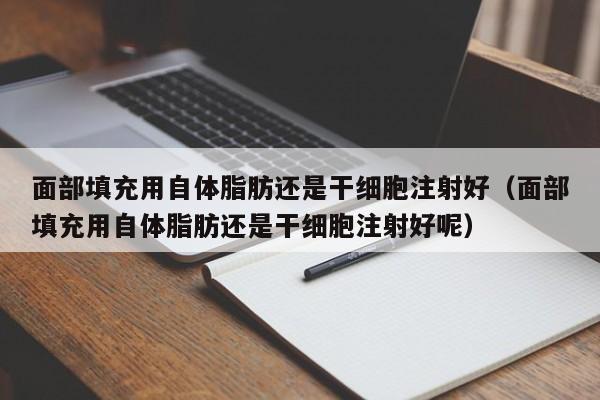 面部填充用自体脂肪还是干细胞注射好（面部填充用自体脂肪还是干细胞注射好呢）