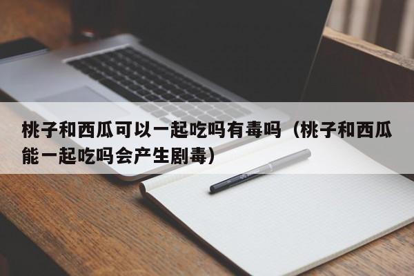 桃子和西瓜可以一起吃吗有毒吗（桃子和西瓜能一起吃吗会产生剧毒）