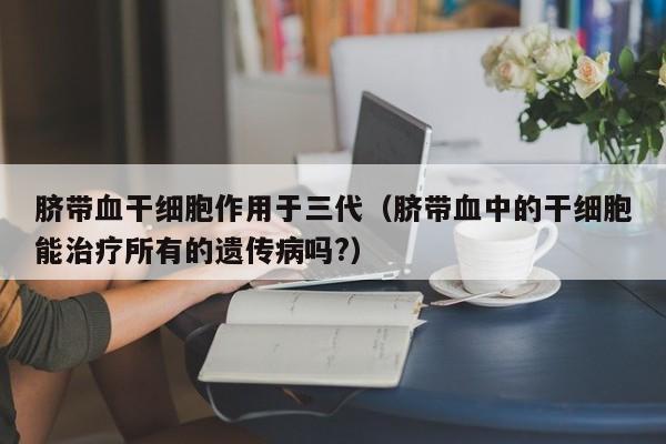 脐带血干细胞作用于三代（脐带血中的干细胞能治疗所有的遗传病吗?）