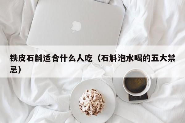 铁皮石斛适合什么人吃（石斛泡水喝的五大禁忌）