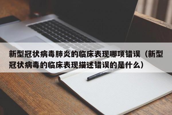 新型冠状病毒肺炎的临床表现哪项错误（新型冠状病毒的临床表现描述错误的是什么）