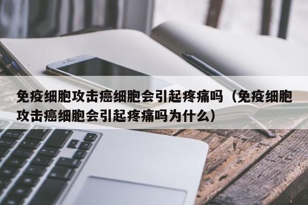 免疫细胞攻击癌细胞会引起疼痛吗（免疫细胞攻击癌细胞会引起疼痛吗为什么）