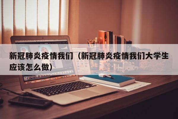 新冠肺炎疫情我们（新冠肺炎疫情我们大学生应该怎么做）