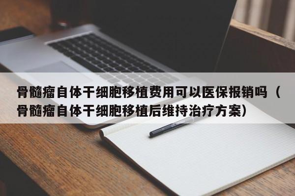 骨髓瘤自体干细胞移植费用可以医保报销吗（骨髓瘤自体干细胞移植后维持治疗方案）