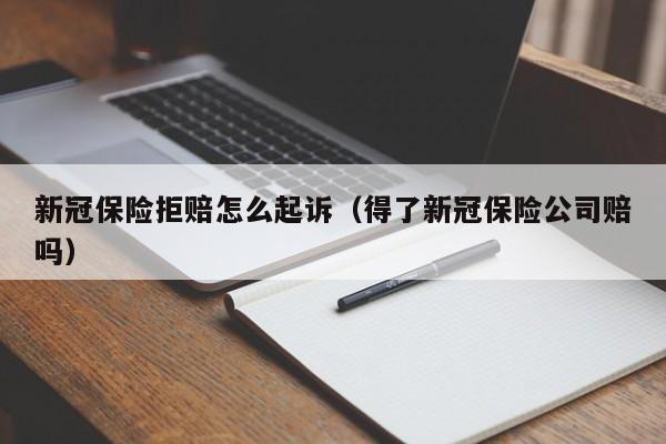 新冠保险拒赔怎么起诉（得了新冠保险公司赔吗）