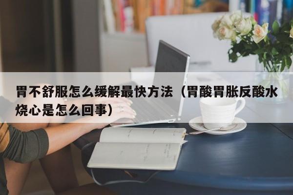 胃不舒服怎么缓解最快方法（胃酸胃胀反酸水烧心是怎么回事）