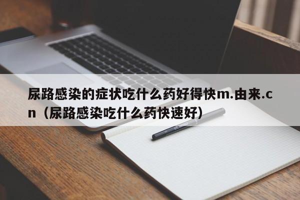 尿路感染的症状吃什么药好得快m.由来.cn（尿路感染吃什么药快速好）