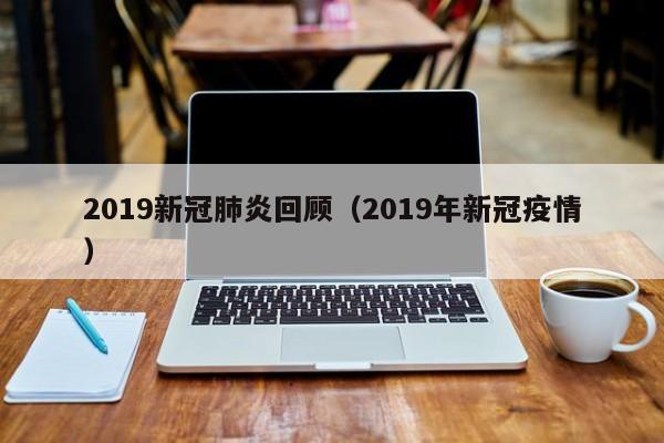 2019新冠肺炎回顾（2019年新冠疫情）