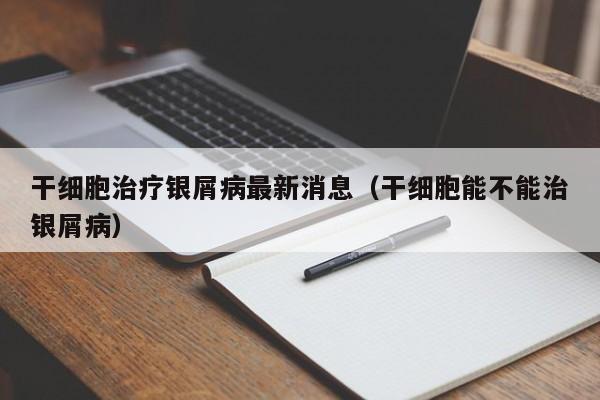 干细胞治疗银屑病最新消息（干细胞能不能治银屑病）