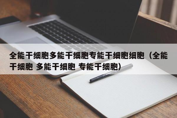 全能干细胞多能干细胞专能干细胞细胞（全能干细胞 多能干细胞 专能干细胞）