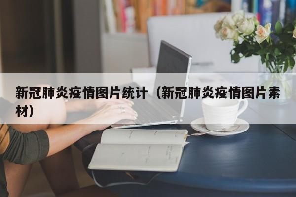 新冠肺炎疫情图片统计（新冠肺炎疫情图片素材）