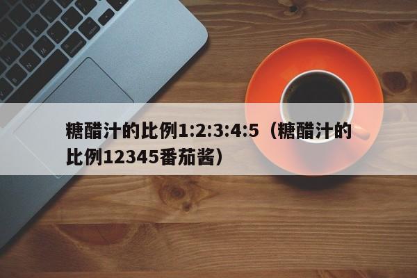 糖醋汁的比例1:2:3:4:5（糖醋汁的比例12345番茄酱）