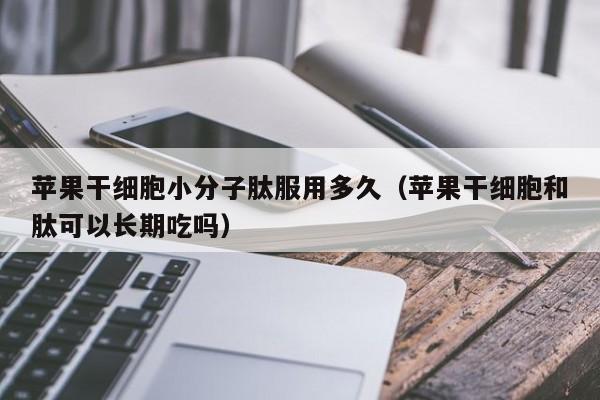 苹果干细胞小分子肽服用多久（苹果干细胞和肽可以长期吃吗）