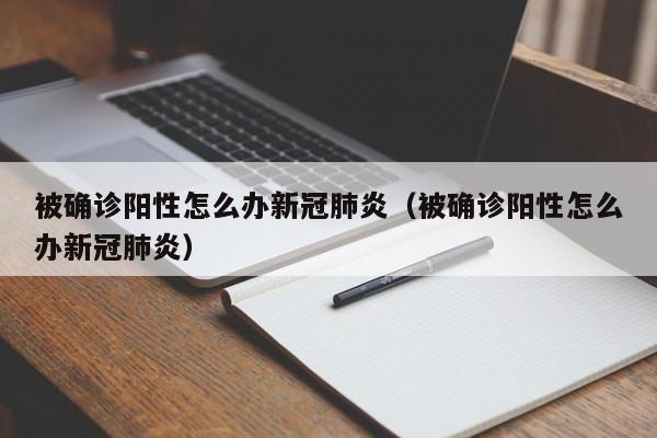 被确诊阳性怎么办新冠肺炎（被确诊阳性怎么办新冠肺炎）